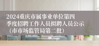 2024重庆市属事业单位第四季度招聘工作人员拟聘人员公示（市市场监管局第二批）