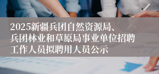 2025新疆兵团自然资源局、兵团林业和草原局事业单位招聘工作人员拟聘用人员公示