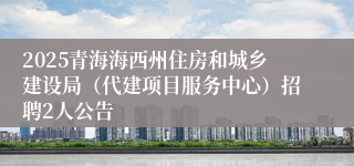 2025青海海西州住房和城乡建设局（代建项目服务中心）招聘2人公告