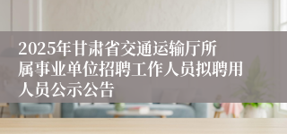 2025年甘肃省交通运输厅所属事业单位招聘工作人员拟聘用人员公示公告