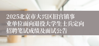 2025北京市大兴区旧宫镇事业单位面向退役大学生士兵定向招聘笔试成绩及面试公告