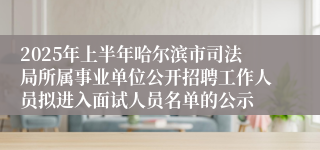 2025年上半年哈尔滨市司法局所属事业单位公开招聘工作人员拟进入面试人员名单的公示