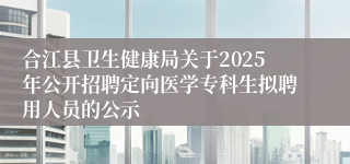 合江县卫生健康局关于2025年公开招聘定向医学专科生拟聘用人员的公示