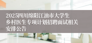 2025四川绵阳江油市大学生乡村医生专项计划招聘面试相关安排公告