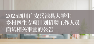 2025四川广安岳池县大学生乡村医生专项计划招聘工作人员面试相关事宜的公告
