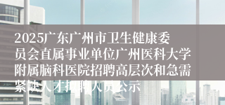 2025广东广州市卫生健康委员会直属事业单位广州医科大学附属脑科医院招聘高层次和急需紧缺人才拟聘人员公示