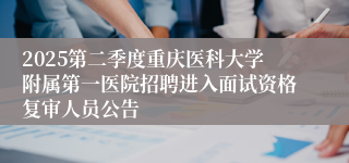 2025第二季度重庆医科大学附属第一医院招聘进入面试资格复审人员公告