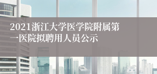 2021浙江大学医学院附属第一医院拟聘用人员公示