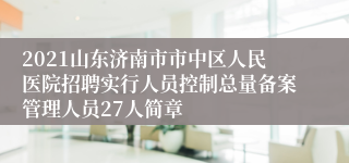 2021山东济南市市中区人民医院招聘实行人员控制总量备案管理人员27人简章