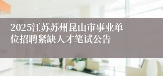 2025江苏苏州昆山市事业单位招聘紧缺人才笔试公告