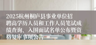 2025杭州桐庐县事业单位招聘高学历人员和工作人员笔试成绩查询、入围面试名单公布暨资格复审事项公告