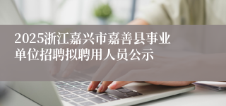 2025浙江嘉兴市嘉善县事业单位招聘拟聘用人员公示