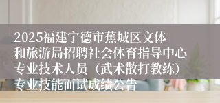2025福建宁德市蕉城区文体和旅游局招聘社会体育指导中心专业技术人员（武术散打教练）专业技能面试成绩公告