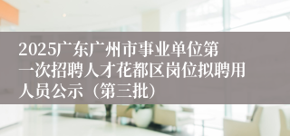 2025广东广州市事业单位第一次招聘人才花都区岗位拟聘用人员公示（第三批）