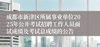 成都市新津区所属事业单位2025年公开考试招聘工作人员面试成绩及考试总成绩的公告