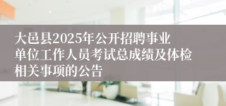 大邑县2025年公开招聘事业单位工作人员考试总成绩及体检相关事项的公告