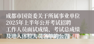 成都市国资委关于所属事业单位2025年上半年公开考试招聘工作人员面试成绩、考试总成绩及进入体检人员名单的公告