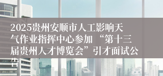 2025贵州安顺市人工影响天气作业指挥中心参加 “第十三届贵州人才博览会”引才面试公告      