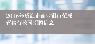 2016年威海市商业银行荣成管辖行校园招聘信息