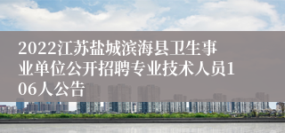 2022江苏盐城滨海县卫生事业单位公开招聘专业技术人员106人公告