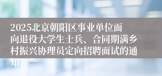 2025北京朝阳区事业单位面向退役大学生士兵、合同期满乡村振兴协理员定向招聘面试的通知