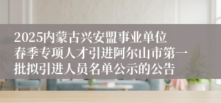 2025内蒙古兴安盟事业单位春季专项人才引进阿尔山市第一批拟引进人员名单公示的公告