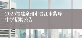 2025福建泉州市晋江市紫峰中学招聘公告