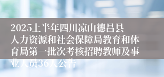 2025上半年四川凉山德昌县人力资源和社会保障局教育和体育局第一批次考核招聘教师及事业人员36人公告