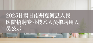 2025甘肃甘南州夏河县人民医院招聘专业技术人员拟聘用人员公示