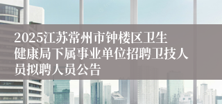 2025江苏常州市钟楼区卫生健康局下属事业单位招聘卫技人员拟聘人员公告