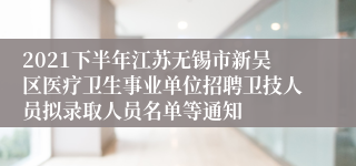 2021下半年江苏无锡市新吴区医疗卫生事业单位招聘卫技人员拟录取人员名单等通知