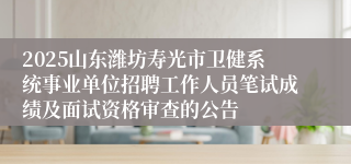 2025山东潍坊寿光市卫健系统事业单位招聘工作人员笔试成绩及面试资格审查的公告