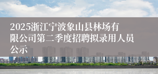 2025浙江宁波象山县林场有限公司第二季度招聘拟录用人员公示