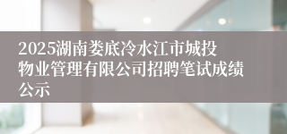 2025湖南娄底冷水江市城投物业管理有限公司招聘笔试成绩公示