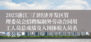 2025浙江三门经济开发区管理委员会招聘编制外劳动合同用工人员总成绩及入围体检人员名单公布