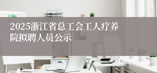 2025浙江省总工会工人疗养院拟聘人员公示