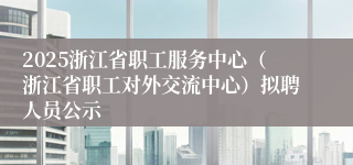 2025浙江省职工服务中心（浙江省职工对外交流中心）拟聘人员公示