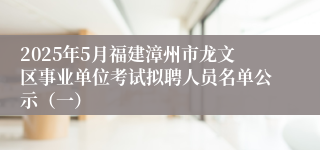 2025年5月福建漳州市龙文区事业单位考试拟聘人员名单公示（一）
