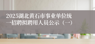 2025湖北黄石市事业单位统一招聘拟聘用人员公示（一）
