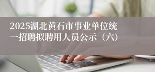 2025湖北黄石市事业单位统一招聘拟聘用人员公示（六）