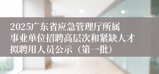2025广东省应急管理厅所属事业单位招聘高层次和紧缺人才拟聘用人员公示（第一批）