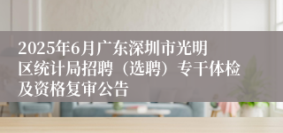 2025年6月广东深圳市光明区统计局招聘（选聘）专干体检及资格复审公告