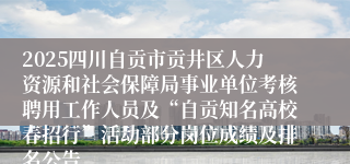 2025四川自贡市贡井区人力资源和社会保障局事业单位考核聘用工作人员及“自贡知名高校春招行”活动部分岗位成绩及排名公告