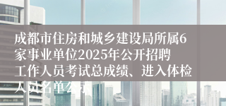 成都市住房和城乡建设局所属6家事业单位2025年公开招聘工作人员考试总成绩、进入体检人员名单公示