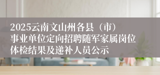 2025云南文山州各县（市）事业单位定向招聘随军家属岗位体检结果及递补人员公示