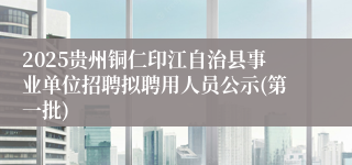2025贵州铜仁印江自治县事业单位招聘拟聘用人员公示(第一批) 