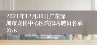 2021年12月30日广东深圳市龙岗中心医院拟聘聘员名单公示