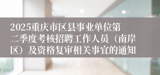 2025重庆市区县事业单位第二季度考核招聘工作人员（南岸区）及资格复审相关事宜的通知