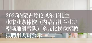 2025内蒙古呼伦贝尔市扎兰屯市业余体校（内蒙古扎兰屯U型场地滑雪队）多元化岗位招聘拟聘用人员公示