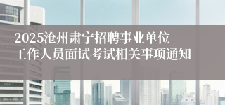2025沧州肃宁招聘事业单位工作人员面试考试相关事项通知